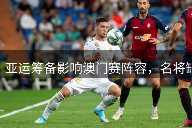 亚运筹备影响澳门赛阵容，名将缺席背后另有隐因