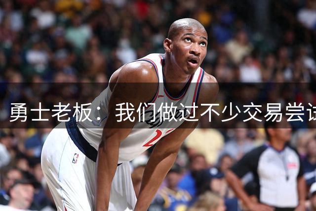 勇士老板：我们做过不少交易尝试，我们绝对不会交易库里