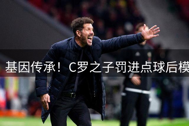 基因传承！C罗之子罚进点球后模仿父亲标志性庆祝