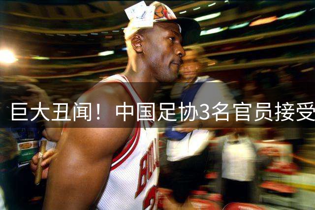 巨大丑闻！中国足协3名官员接受韩国性贿赂 身份曝光 官方未回应