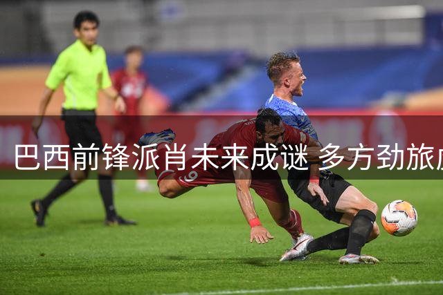 巴西前锋派肖未来成谜 多方劲旅虎视眈眈