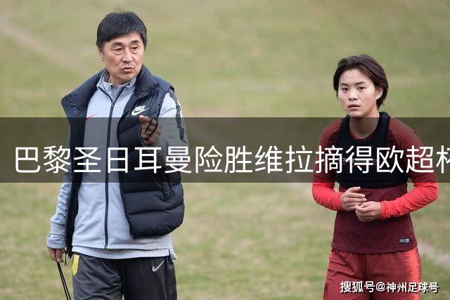 巴黎圣日耳曼险胜维拉摘得欧超杯桂冠
