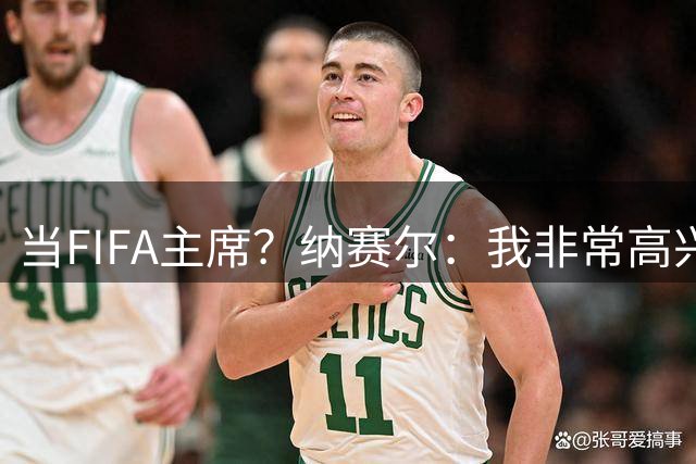 当FIFA主席？纳赛尔：我非常高兴…担任巴黎圣日耳曼的主席