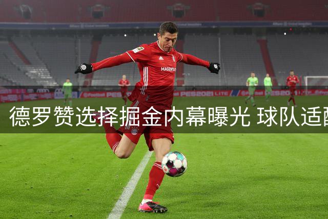 德罗赞选择掘金内幕曝光 球队适配性成关键因素