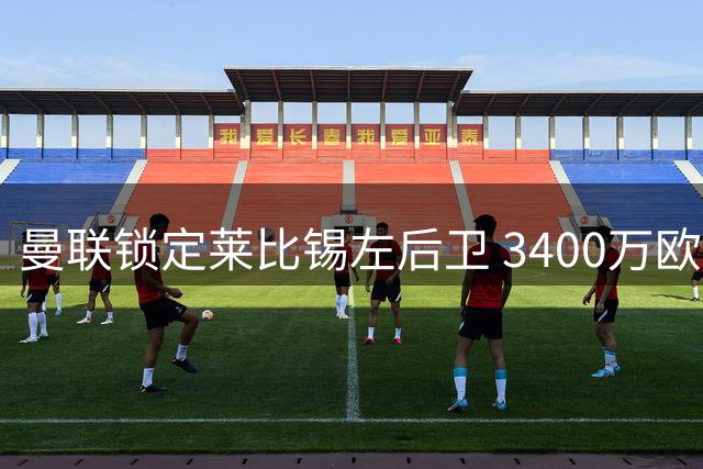 曼联锁定莱比锡左后卫 3400万欧违约金成关键因素