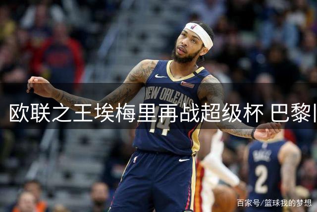 欧联之王埃梅里再战超级杯 巴黎旧主成破咒关键