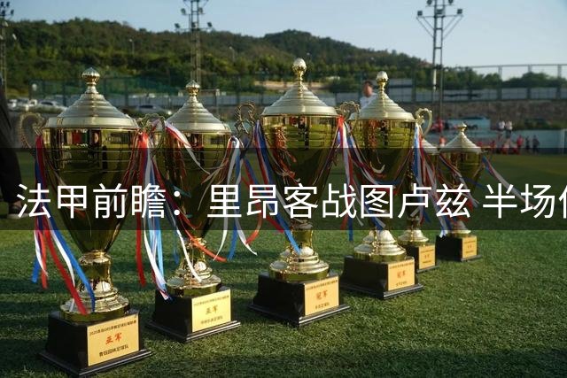 法甲前瞻：里昂客战图卢兹 半场优势或成胜负关键