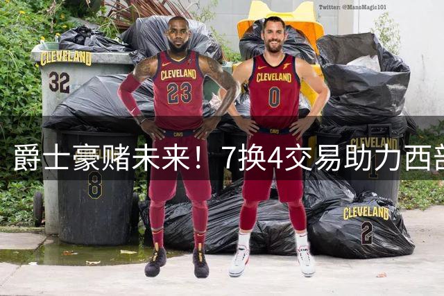 爵士豪赌未来！7换4交易助力西部鱼腩崛起