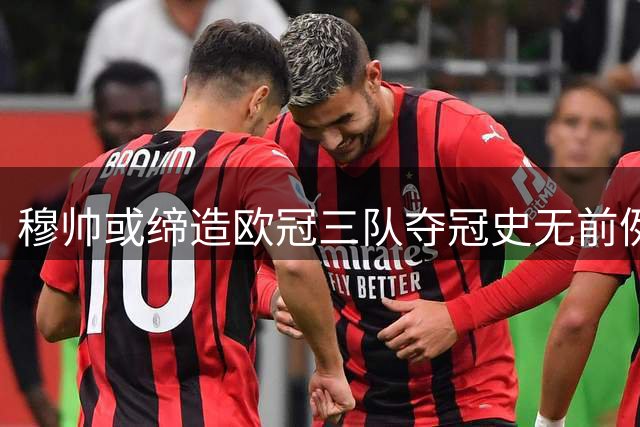 穆帅或缔造欧冠三队夺冠史无前例纪录
