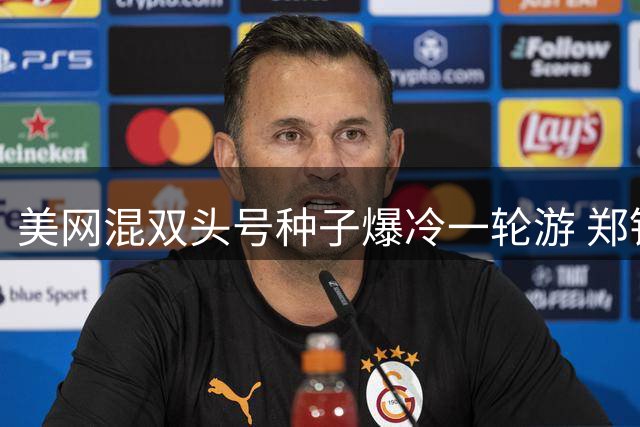 美网混双头号种子爆冷一轮游 郑钦文今晚迎战强敌