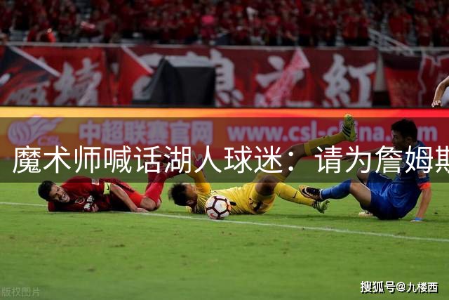 魔术师喊话湖人球迷：请为詹姆斯送上掌声而非嘘声