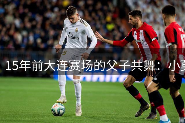 15年前大连赛场的父子共舞：小莫雷拉与父亲的温情时刻